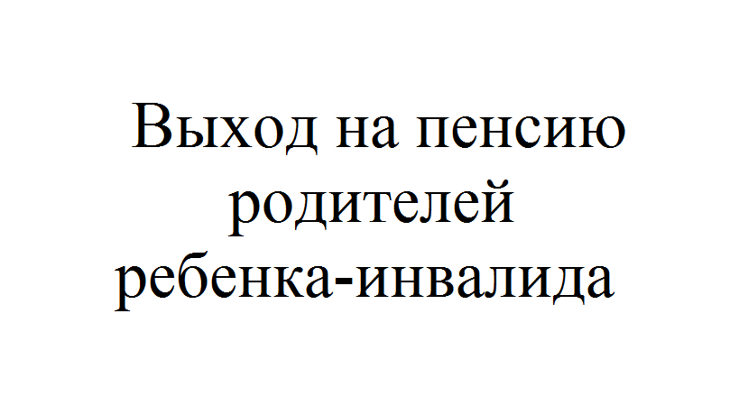 Пенсия родителю воспитавшего ребенка инвалида. Досрочная пенсия родителей детей-инвалидов. Пенсия родителю ребенка инвалида. Выход на пенсию родителей детей инвалидов. Досрочный выход на пенсию родителей детей инвалидов.